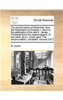 The Secret History of White-Hall, from the Restoration of Charles II. Down to the Abdication of the Late K. James. ... Published from the Original Papers. in Two Parts. by D. Jones, Gent. the Second Edition, Corrected. Volume 2 of 2