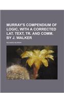 Murray's Compendium of Logic, with a Corrected Lat. Text, Tr. and Comm. by J. Walker: (English)