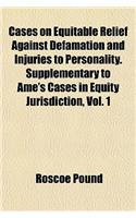Cases on Equitable Relief Against Defamation and Injuries to Personality. Supplementary to AME's Cases in Equity Jurisdiction, Vol. 1
