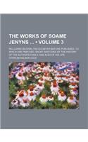 The Works of Soame Jenyns (Volume 3); Including Several Pieces Never Before Published. to Which Are Prefixed, Short Sketches of the History of the Aut