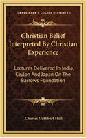 Christian Belief Interpreted by Christian Experience: Lectures Delivered in India, Ceylon and Japan on the Barrows Foundation