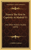 Francis The First In Captivity At Madrid V1: And Other Historic Studies (1870)