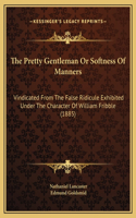 The Pretty Gentleman Or Softness Of Manners: Vindicated From The False Ridicule Exhibited Under The Character Of William Fribble (1885)