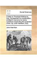 A Letter to Theobald Mkenna, Esq. Occasioned by a Publication, Entitled a Memoire on Some Questions Respecting the Projected Union. by John Hamilton, Esq.