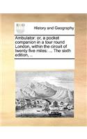 Ambulator: or, a pocket companion in a tour round London, within the circuit of twenty five miles: ... The sixth edition, ..(English)
