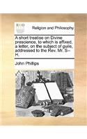 A short treatise on Divine prescience, to which is affixed, a letter, on the subject of guile, addressed to the Rev. Mr. S--H.