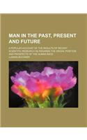 Man in the Past, Present and Future; A Popular Account of the Results of Recent Scientific Research as Regards the Origin, Position and Prospects of T