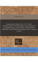 Johannis Wallisii, S.S. Th.D., Geometriae Professoris Saviliani in Celeberrima Academia Oxoniensi Operum Mathematicorum Pars Prima (1657): (Latin)