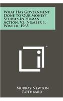 What Has Government Done To Our Money? Studies In Human Action, V3, Number 1, Winter, 1963