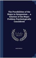The Possibilities of the Negro in Symposium ... a Solution of the Negro Problem Psychologically Considered