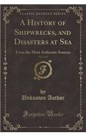A History of Shipwrecks, and Disasters at Sea, Vol. 2 of 2: From the Most Authentic Sources (Classic Reprint)