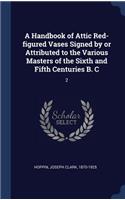 A Handbook of Attic Red-figured Vases Signed by or Attributed to the Various Masters of the Sixth and Fifth Centuries B. C