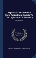 Report Of The Kentucky State Agricultural Society To The Legislature Of Kentucky: For The Years