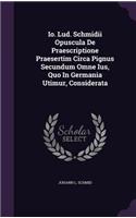 Io. Lud. Schmidii Opuscula De Praescriptione Praesertim Circa Pignus Secundum Omne Ius, Quo In Germania Utimur, Considerata
