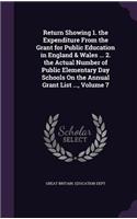 Return Showing 1. the Expenditure from the Grant for Public Education in England & Wales ... 2. the Actual Number of Public Elementary Day Schools on the Annual Grant List ..., Volume 7
