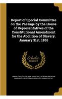 Report of Special Committee on the Passage by the House of Representatives of the Constitutional Amendment for the Abolition of Slavery. January 31st, 1865