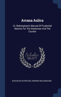 Arcana Aulica: Or, Walsingham's Manual Of Prudential Maxims For The Statesman And The Courtier