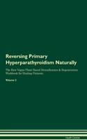 Reversing Primary Hyperparathyroidism Naturally the Raw Vegan Plant-Based Detoxification & Regeneration Workbook for Healing Patients. Volume 2