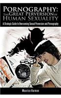 Pornography: The Great Perversion of Human Sexuality: A Strategic Guide to Overcoming Sexual Perversion and Pornography: A Strategic Guide to Overcoming Sexual Perversion and Pornography