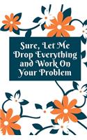 Sure, Let Me Drop Everything and Work On Your Problem: Lined notebook.Notebook, Journal, Diary, Doodle Book (120Pages, Blank, 6 x 9)