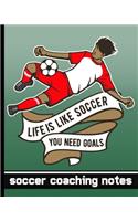 Life is Like Soccer - You Need Goals - Soccer Coaching Notes: Soccer Game Planner for Coaches - Great Notebook To Keep Track of Players & Substitutes, Write Down Notes, Keep Track of Scores, and Sketch Out Stra