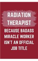 Radiation Therapist Because Badass Miracle Worker Isn't An Official Job Title: A Radiation Therapist Journal Notebook to Write Down Things, Take Notes, Record Plans or Keep Track of Habits (6" x 9" - 120 Pages)