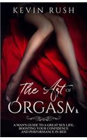 The Art of Orgasm: A Man's Guide to a Great Sex Life, Boosting Your Confidence and Performance in Bed