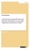 Critical Action Learning. Wie kann eine klassische Organisation zu einer agilen Organisation transformiert werden?