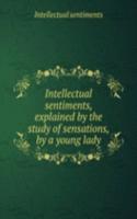 Intellectual sentiments, explained by the study of sensations, by a young lady