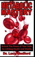 Metabolic Mastery Unlock The Power of Your Cells for Lifelong Health and Vitality