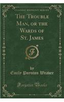 The Trouble Man, or the Wards of St. James (Classic Reprint)