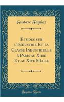 Ã?tudes Sur l'Industrie Et La Classe Industrielle Ã? Paris Au Xiiie Et Au Xive SiÃ¨cle (Classic Reprint)