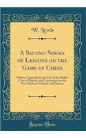 A Second Series of Lessons on the Game of Chess: Written Expressly for the Use of the Higher Class of Players, and Containing Several New Method of Attack and Defence (Classic Reprint)