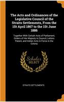 The Acts and Ordinances of the Legislative Council of the Straits Settlements, From the 1St April 1867 to the 1St June 1886: Together With Certain Acts of Parliament, Orders of Her Majesty in Council, Letters Patent, and Indian Acts in Force in the Colony
