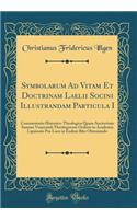Symbolarum Ad Vitam Et Doctrinam Laelii Socini Illustrandam Particula I: Commentatio Historico-Theologica Quam Auctoritate Summe Venerandi Theologorum Ordinis in Academia Lipsiensis Pro Loco in Eodem Rite Obteniendo (Classic Reprint)