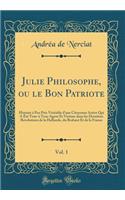 Julie Philosophe, Ou Le Bon Patriote, Vol. 1: Histoire ï¿½ Peu Prï¿½s Vï¿½ritable d'Une Citoyenne Active Qui a ï¿½tï¿½ Tour-ï¿½ Tour Agent Et Victime Dans Les Derniï¿½res Rï¿½volutions de la Hollande, Du Brabant Et de la France (Classic Reprint): Histoire ï¿½ Peu Prï¿½s Vï¿½ritable d'Une Citoyenne Active Qui a ï¿½tï¿½ Tour-ï¿½ Tour Agent Et Victime Dans Les Derniï¿½res Rï¿½volutions de la Hol