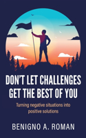 Don't Let Challenges Get the Best of You: Turning negative situations into positive solutions