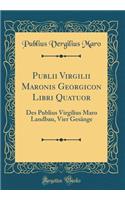Publii Virgilii Maronis Georgicon Libri Quatuor: Des Publius Virgilius Maro Landbau, Vier GesÃ¤nge (Classic Reprint)