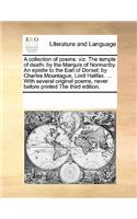 A Collection of Poems: Viz. the Temple of Death: By the Marquis of Normanby. an Epistle to the Earl of Dorset: By Charles Mountague, Lord Halifax. ... with Several Origina