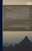 Memoirs and Travels of Mauritius Augustus, Count De Benyowsky. Consisting of His Military Operations in Poland, His Exile Into Kamchatka, His Escape and Voyage From That Peninsula Through the Northern Pacific Ocean, Touching at Japan and Formosa, T