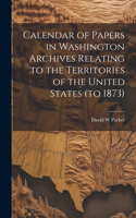 Calendar of Papers in Washington Archives Relating to the Territories of the United States (to 1873)