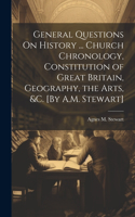 General Questions On History ... Church Chronology, Constitution of Great Britain, Geography, the Arts, &c. [By A.M. Stewart]