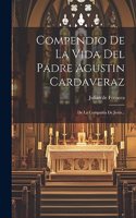 Compendio De La Vida Del Padre Agustin Cardaveraz: De La Compañía De Jesús...