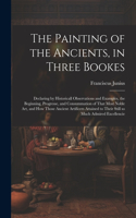 The Painting of the Ancients, in Three Bookes: Declaring by Historicall Observations and Examples, the Beginning, Progresse, and Consummation of That Most Noble Art, and How Those Ancient Artific
