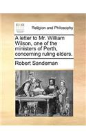A Letter to Mr. William Wilson, One of the Ministers of Perth, Concerning Ruling Elders.
