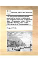 Description and Use of a New Quadrant, for Finding the Latitude at Sea: Invented and Made, by Benjamin Cole, ... the Second Edition. with an Appendix, Shewing Some Useful Improvements on Cole's Quadrant. ...