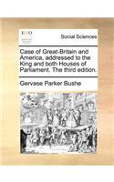 Case of Great-Britain and America, Addressed to the King and Both Houses of Parliament. the Third Edition.