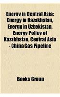 Energy in Central Asia: Energy in Kazakhstan, Energy in Uzbekistan, Energy Policy of Kazakhstan, Central Asia - China Gas Pipeline(English)