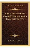 Brief History of the Colonial Wars in America from 1607 to 1775