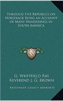 Through Five Republics on Horseback Being an Account of Many Wanderings in South America